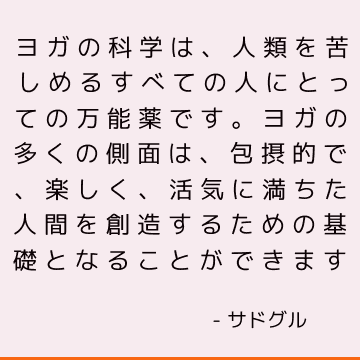 ヨガの科学は、人類を苦しめるすべての人にとっての万能薬です。 ヨガの多くの側面は、包摂的で、楽しく、活気に満ちた人間を創造するための基礎となることができます