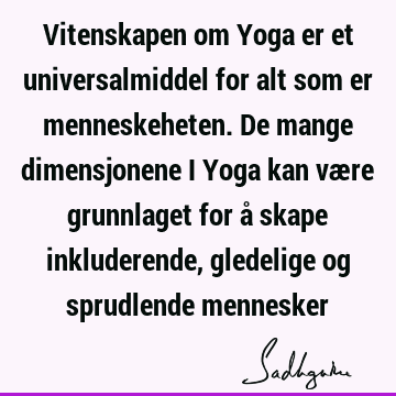 Vitenskapen om Yoga er et universalmiddel for alt som er menneskeheten. De mange dimensjonene i Yoga kan være grunnlaget for å skape inkluderende, gledelige og