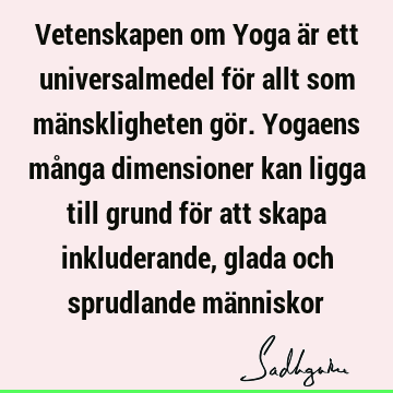 Vetenskapen om Yoga är ett universalmedel för allt som mänskligheten gör. Yogaens många dimensioner kan ligga till grund för att skapa inkluderande, glada och