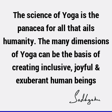 The science of Yoga is the panacea for all that ails humanity. The many dimensions of Yoga can be the basis of creating inclusive, joyful & exuberant human