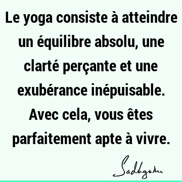 Le Yoga Consiste A Atteindre Un Equilibre Absolu Une Clarte Percante Et Une Exuberance Inepuisable Avec Cela Vous Etes Parfaitement Apte A Vivre Sadhguru