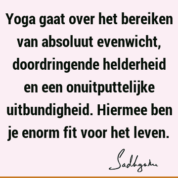 Yoga gaat over het bereiken van absoluut evenwicht, doordringende helderheid en een onuitputtelijke uitbundigheid. Hiermee ben je enorm fit voor het