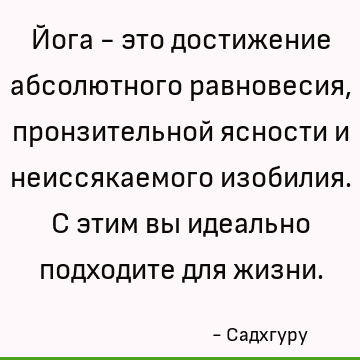 Йога - это достижение абсолютного равновесия, пронзительной ясности и неиссякаемого изобилия. С этим вы идеально подходите для жизни
