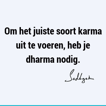 Om het juiste soort karma uit te voeren, heb je dharma