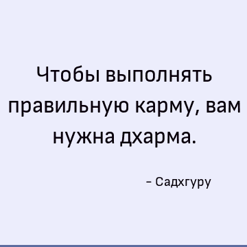 Чтобы выполнять правильную карму, вам нужна дхарма