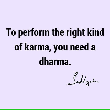 To perform the right kind of karma, you need a