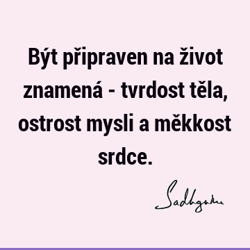 Být připraven na život znamená - tvrdost těla, ostrost mysli a měkkost