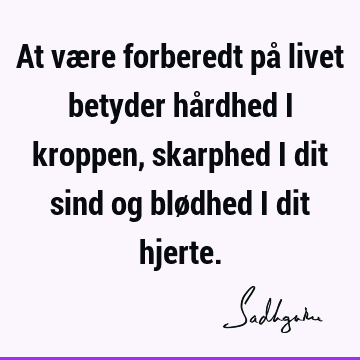 At være forberedt på livet betyder hårdhed i kroppen, skarphed i dit sind og blødhed i dit