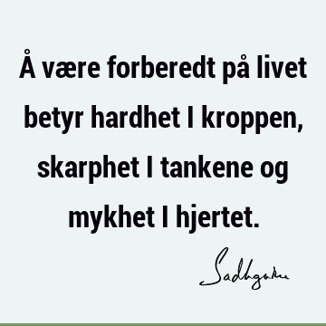 Å være forberedt på livet betyr hardhet i kroppen, skarphet i tankene og mykhet i