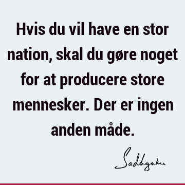 Hvis du vil have en stor nation, skal du gøre noget for at producere store mennesker. Der er ingen anden må