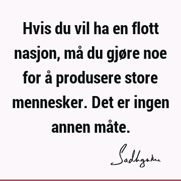 Hvis du vil ha en flott nasjon, må du gjøre noe for å produsere store mennesker. Det er ingen annen må