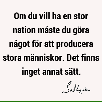 Om du vill ha en stor nation måste du göra något för att producera stora människor. Det finns inget annat sä