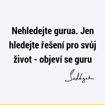 Nehledejte gurua. Jen hledejte řešení pro svůj život - objeví se