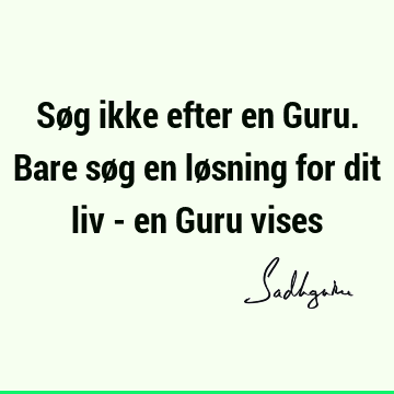 Søg ikke efter en Guru. Bare søg en løsning for dit liv - en Guru