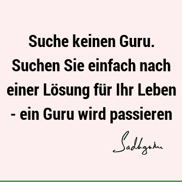 Suche keinen Guru. Suchen Sie einfach nach einer Lösung für Ihr Leben - ein Guru wird