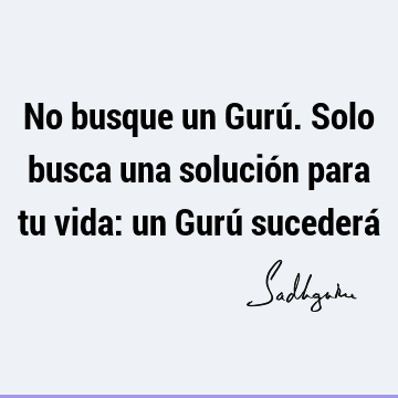 No busque un Gurú. Solo busca una solución para tu vida: un Gurú sucederá