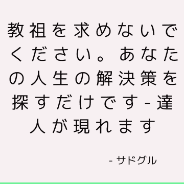 教祖を求めないでください。 あなたの人生の解決策を探すだけです-達人が現れます