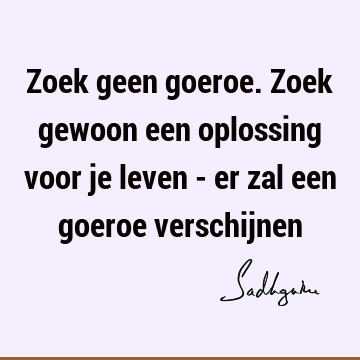 Zoek geen goeroe. Zoek gewoon een oplossing voor je leven - er zal een goeroe