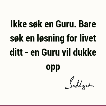 Ikke søk en Guru. Bare søk en løsning for livet ditt - en Guru vil dukke