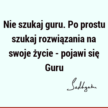 Nie szukaj guru. Po prostu szukaj rozwiązania na swoje życie - pojawi się G