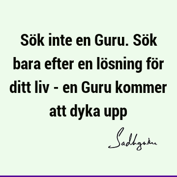 Sök inte en Guru. Sök bara efter en lösning för ditt liv - en Guru kommer att dyka