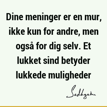 Dine meninger er en mur, ikke kun for andre, men også for dig selv. Et lukket sind betyder lukkede