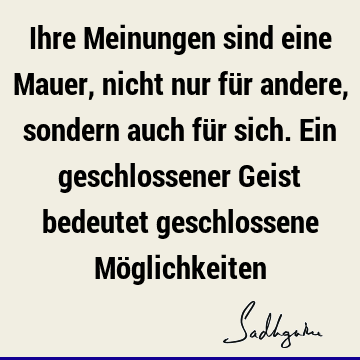 Ihre Meinungen sind eine Mauer, nicht nur für andere, sondern auch für sich. Ein geschlossener Geist bedeutet geschlossene Mö