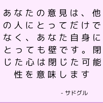 あなたの意見は、他の人にとってだけでなく、あなた自身にとっても壁です。 閉じた心は閉じた可能性を意味します