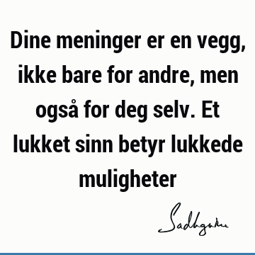 Dine meninger er en vegg, ikke bare for andre, men også for deg selv. Et lukket sinn betyr lukkede