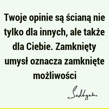 Twoje opinie są ścianą nie tylko dla innych, ale także dla Ciebie. Zamknięty umysł oznacza zamknięte możliwoś