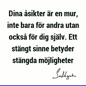 Dina åsikter är en mur, inte bara för andra utan också för dig själv. Ett stängt sinne betyder stängda mö