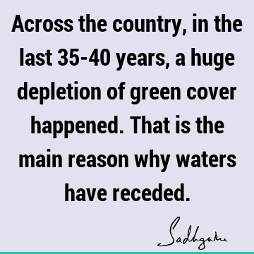 Across the country, in the last 35-40 years, a huge depletion of green cover happened. That is the main reason why waters have
