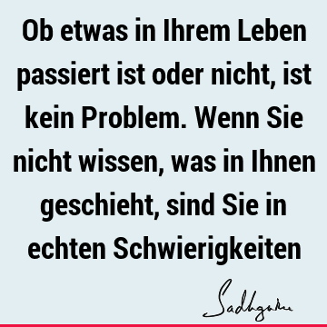 Ob etwas in Ihrem Leben passiert ist oder nicht, ist kein Problem. Wenn Sie nicht wissen, was in Ihnen geschieht, sind Sie in echten S