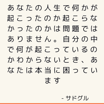 あなたの人生で何かが起こったのか起こらなかったのかは問題ではありません。 自分の中で何が起こっているのかわからないとき、あなたは本当に困っています