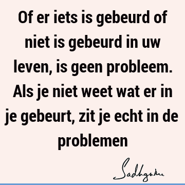 Of er iets is gebeurd of niet is gebeurd in uw leven, is geen probleem. Als je niet weet wat er in je gebeurt, zit je echt in de