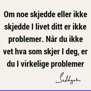 Om noe skjedde eller ikke skjedde i livet ditt er ikke problemer. Når du ikke vet hva som skjer i deg, er du i virkelige