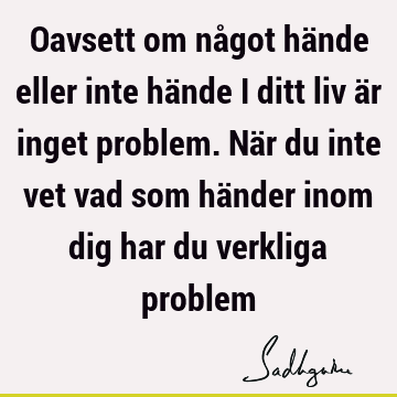 Oavsett om något hände eller inte hände i ditt liv är inget problem. När du inte vet vad som händer inom dig har du verkliga