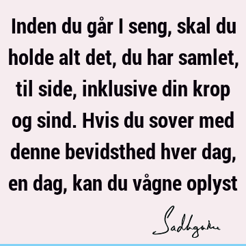 Inden du går i seng, skal du holde alt det, du har samlet, til side, inklusive din krop og sind. Hvis du sover med denne bevidsthed hver dag, en dag, kan du vå