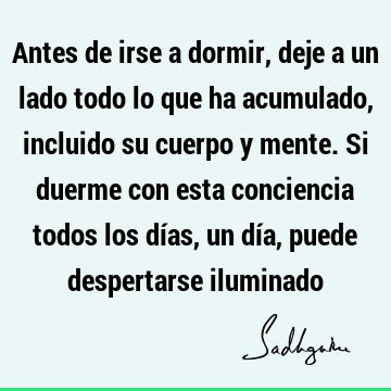 Antes de irse a dormir, deje a un lado todo lo que ha acumulado, incluido su cuerpo y mente. Si duerme con esta conciencia todos los días, un día, puede