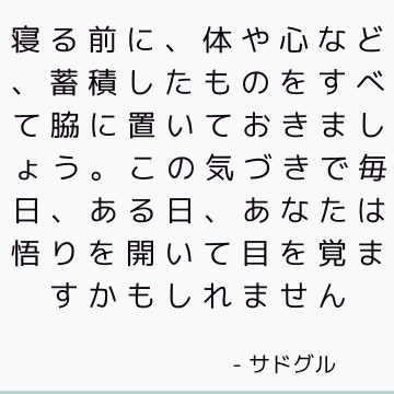 寝る前に、体や心など、蓄積したものをすべて脇に置いておきましょう。 この気づきで毎日、ある日、あなたは悟りを開いて目を覚ますかもしれません