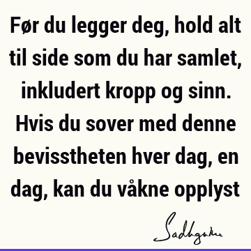 Før du legger deg, hold alt til side som du har samlet, inkludert kropp og sinn. Hvis du sover med denne bevisstheten hver dag, en dag, kan du våkne