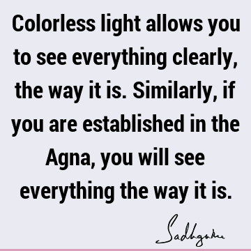 Colorless light allows you to see everything clearly, the way it is. Similarly, if you are established in the Agna, you will see everything the way it