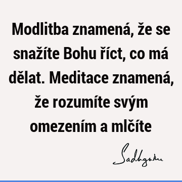 Modlitba znamená, že se snažíte Bohu říct, co má dělat. Meditace znamená, že rozumíte svým omezením a mlčí