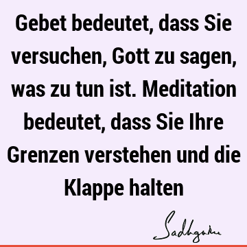 Gebet bedeutet, dass Sie versuchen, Gott zu sagen, was zu tun ist. Meditation bedeutet, dass Sie Ihre Grenzen verstehen und die Klappe