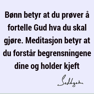 Bønn betyr at du prøver å fortelle Gud hva du skal gjøre. Meditasjon betyr at du forstår begrensningene dine og holder