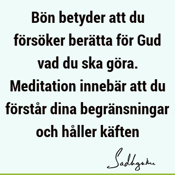 Bön betyder att du försöker berätta för Gud vad du ska göra. Meditation innebär att du förstår dina begränsningar och håller kä