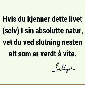 Hvis du kjenner dette livet (selv) i sin absolutte natur, vet du ved slutning nesten alt som er verdt å