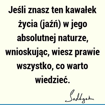 Jeśli znasz ten kawałek życia (jaźń) w jego absolutnej naturze, wnioskując, wiesz prawie wszystko, co warto wiedzieć