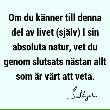 Om du känner till denna del av livet (själv) i sin absoluta natur, vet du genom slutsats nästan allt som är värt att