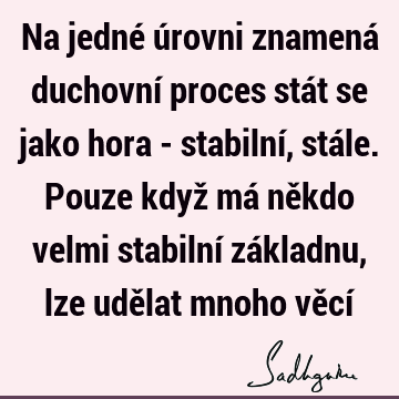 Na jedné úrovni znamená duchovní proces stát se jako hora - stabilní, stále. Pouze když má někdo velmi stabilní základnu, lze udělat mnoho věcí